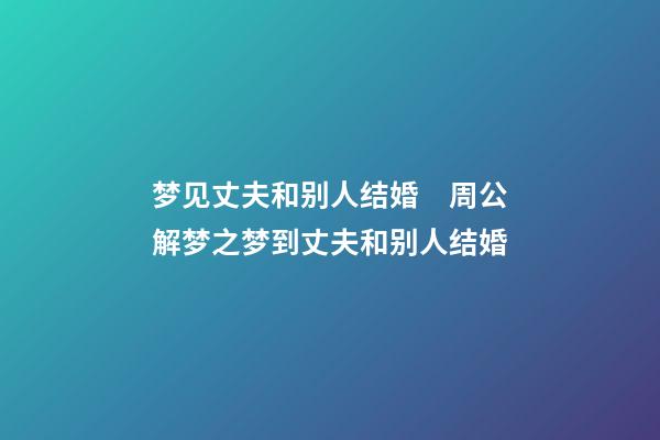 梦见丈夫和别人结婚　周公解梦之梦到丈夫和别人结婚